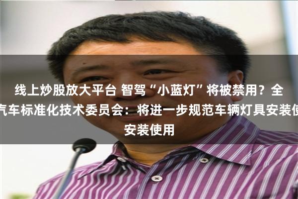 线上炒股放大平台 智驾“小蓝灯”将被禁用?全国汽车标准化技术委员会:将进一步规范车辆灯具安装使用