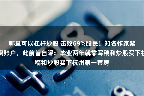 哪里可以杠杆炒股 击败69%股民！知名作家紫金陈又晒投资账户，此前曾自曝：毕业两年就靠写稿和炒股买下杭州第一套房