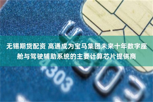 无锡期货配资 高通成为宝马集团未来十年数字座舱与驾驶辅助系统的主要计算芯片提供商