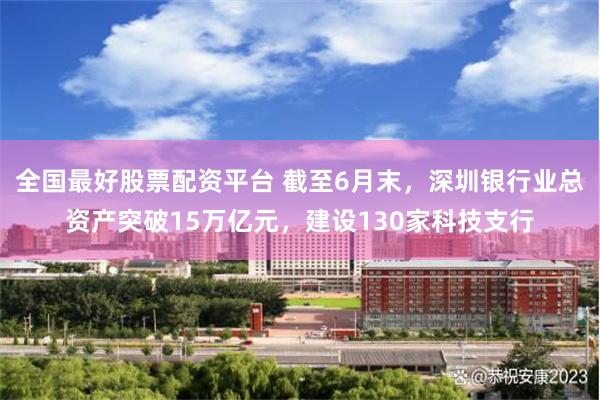全国最好股票配资平台 截至6月末,深圳银行业总资产突破15万亿元,建设130家科技支行