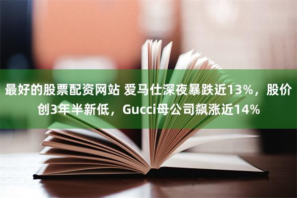 最好的股票配资网站 爱马仕深夜暴跌近13%，股价创3年半新低，Gucci母公司飙涨近14%