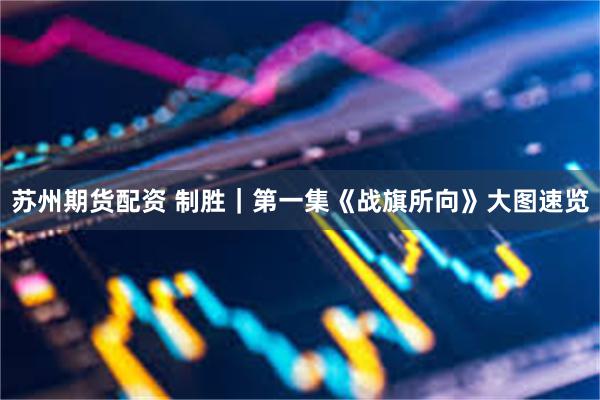 苏州期货配资 制胜｜第一集《战旗所向》大图速览
