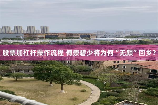 股票加杠杆操作流程 傅崇碧少将为何“无颜”回乡？