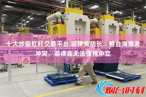 十大炒股杠杆交易平台 菲律宾防长:若台海爆发冲突,菲律宾无法保持中立