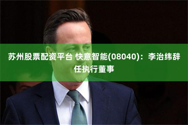 苏州股票配资平台 快意智能(08040)：李治纬辞任执行董事