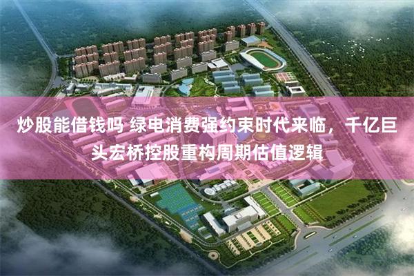 炒股能借钱吗 绿电消费强约束时代来临，千亿巨头宏桥控股重构周期估值逻辑
