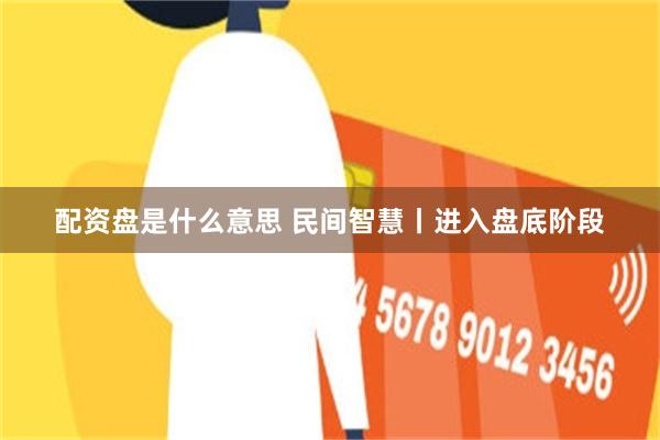配资盘是什么意思 民间智慧丨进入盘底阶段