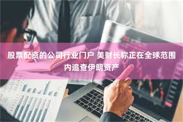 股票配资的公司行业门户 美财长称正在全球范围内追查伊朗资产