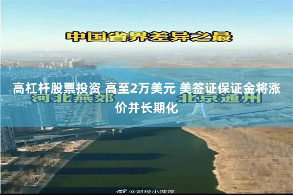 高杠杆股票投资 高至2万美元 美签证保证金将涨价并长期化