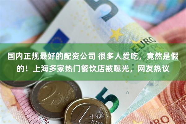 国内正规最好的配资公司 很多人爱吃，竟然是假的！上海多家热门餐饮店被曝光，网友热议