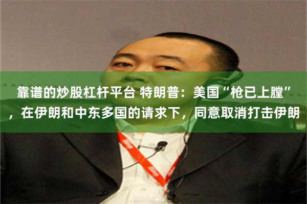 靠谱的炒股杠杆平台 特朗普:美国“枪已上膛”,在伊朗和中东多国的请求下,同意取消打击伊朗