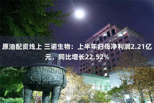 原油配资线上 三诺生物：上半年归母净利润2.21亿元，同比增长22.52%