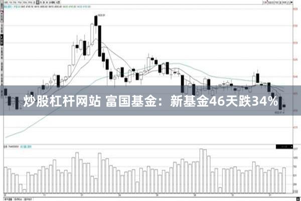 炒股杠杆网站 富国基金：新基金46天跌34%