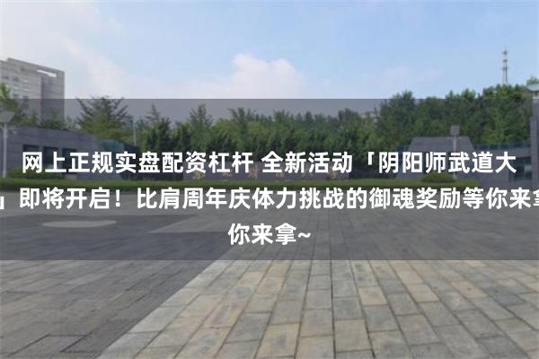 网上正规实盘配资杠杆 全新活动「阴阳师武道大会」即将开启！比肩周年庆体力挑战的御魂奖励等你来拿~