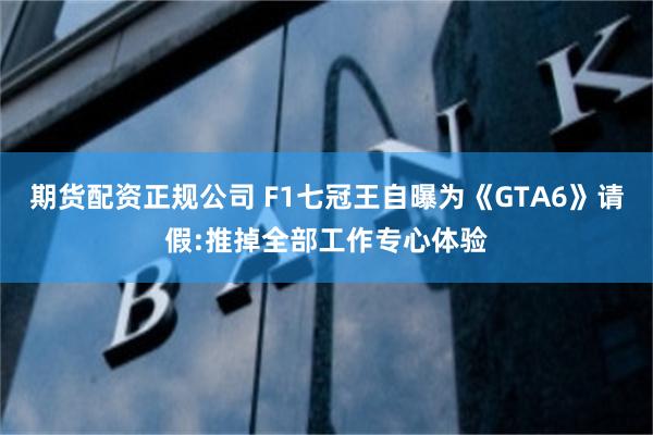 期货配资正规公司 F1七冠王自曝为《GTA6》请假:推掉全部工作专心体验