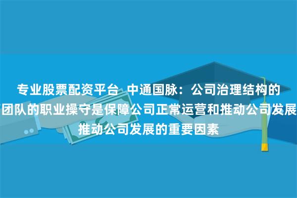 专业股票配资平台  中通国脉：公司治理结构的完善和高管团队的职业操守是保障公司正常运营和推动公司发展的重要因素