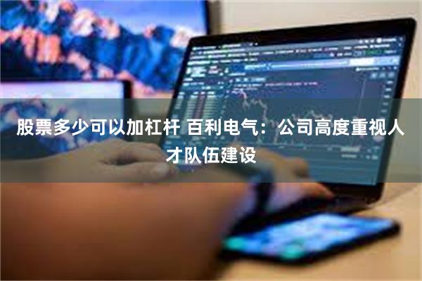 股票多少可以加杠杆 百利电气:公司高度重视人才队伍建设
