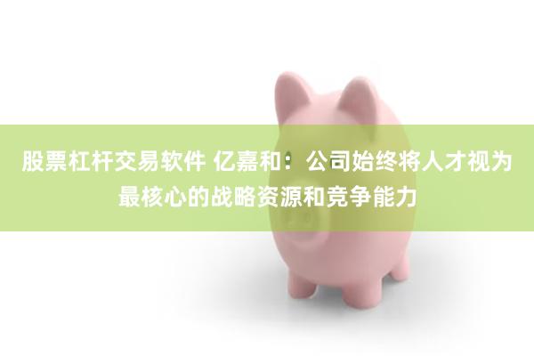 股票杠杆交易软件 亿嘉和：公司始终将人才视为最核心的战略资源和竞争能力