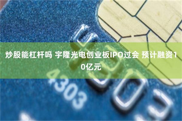 炒股能杠杆吗 宇隆光电创业板IPO过会 预计融资10亿元