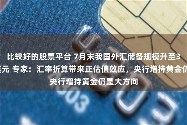 比较好的股票平台 7月末我国外汇储备规模升至34188亿美元 专家：汇率折算带来正估值效应，央行增持黄金仍是大方向
