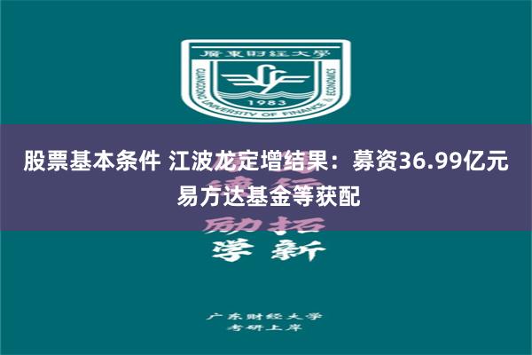 股票基本条件 江波龙定增结果：募资36.99亿元 易方达基金等获配