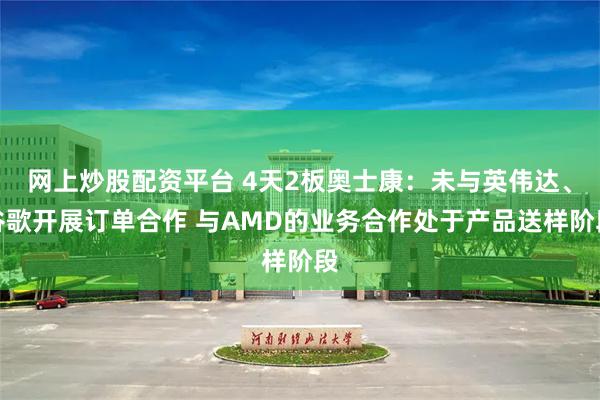 网上炒股配资平台 4天2板奥士康：未与英伟达、谷歌开展订单合作 与AMD的业务合作处于产品送样阶段