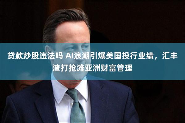 贷款炒股违法吗 AI浪潮引爆美国投行业绩，汇丰渣打抢滩亚洲财富管理