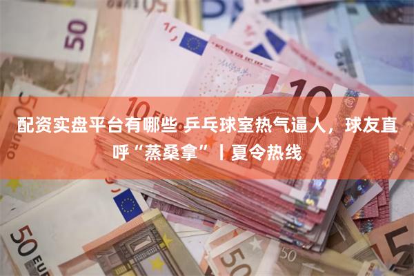 配资实盘平台有哪些 乒乓球室热气逼人，球友直呼“蒸桑拿”丨夏令热线