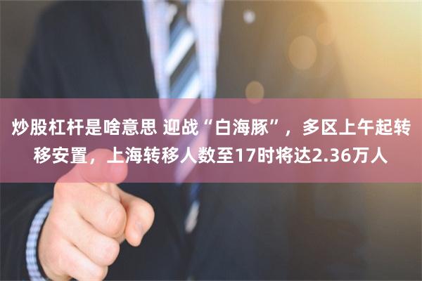 炒股杠杆是啥意思 迎战“白海豚”，多区上午起转移安置，上海转移人数至17时将达2.36万人