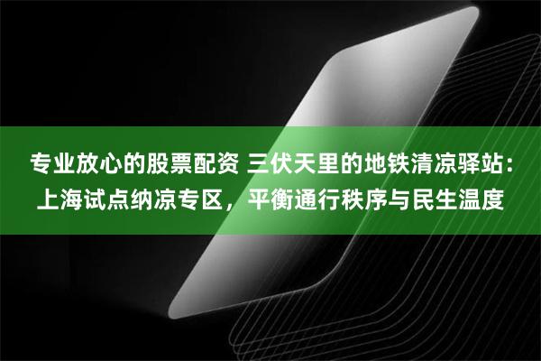 专业放心的股票配资 三伏天里的地铁清凉驿站：上海试点纳凉专区，平衡通行秩序与民生温度