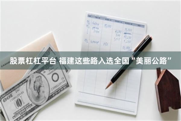 股票杠杠平台 福建这些路入选全国“美丽公路”
