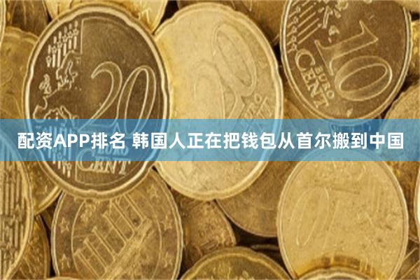 配资APP排名 韩国人正在把钱包从首尔搬到中国