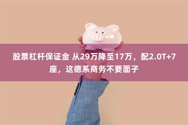 股票杠杆保证金 从29万降至17万，配2.0T+7座，这德系商务不要面子