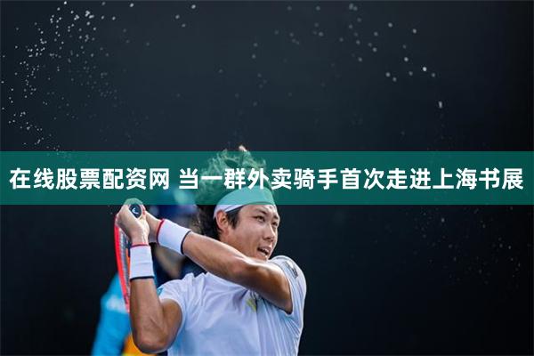 在线股票配资网 当一群外卖骑手首次走进上海书展