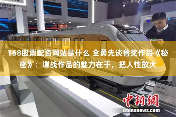 168股票配资网站是什么 全勇先谈鲁奖作品《秘密》：谍战作品的魅力在于，把人性放大
