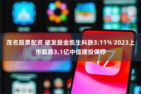 茂名股票配资 破发股金凯生科跌3.11% 2023上市超募3.1亿中信建投保荐