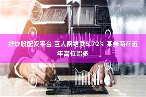 好炒股配资平台 巨人网络跌5.72% 某券商在近年高位唱多