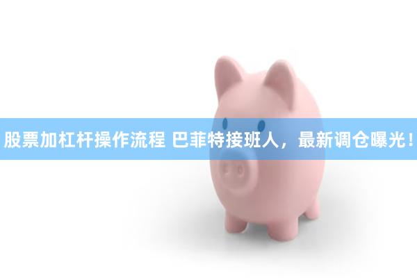 股票加杠杆操作流程 巴菲特接班人，最新调仓曝光！