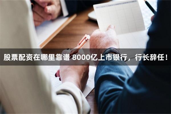 股票配资在哪里靠谱 8000亿上市银行，行长辞任！