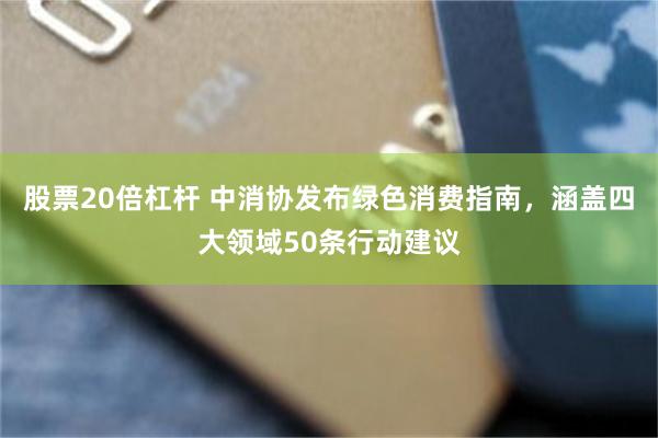 股票20倍杠杆 中消协发布绿色消费指南，涵盖四大领域50条行动建议