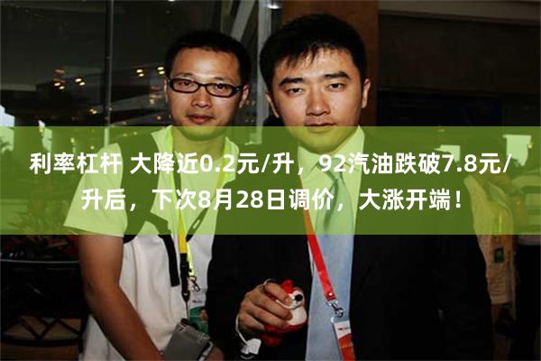 利率杠杆 大降近0.2元/升，92汽油跌破7.8元/升后，下次8月28日调价，大涨开端！