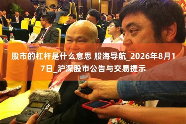 股市的杠杆是什么意思 股海导航_2026年8月17日_沪深股市公告与交易提示