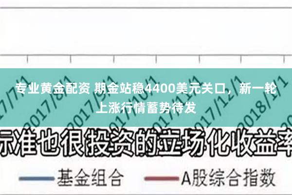 专业黄金配资 期金站稳4400美元关口，新一轮上涨行情蓄势待发