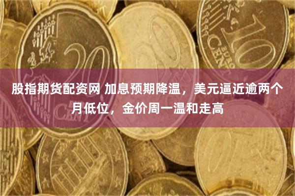 股指期货配资网 加息预期降温,美元逼近逾两个月低位,金价周一温和走高