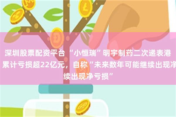 深圳股票配资平台 “小恒瑞”明宇制药二次递表港交所：累计亏损超22亿元，自称“未来数年可能继续出现净亏损”