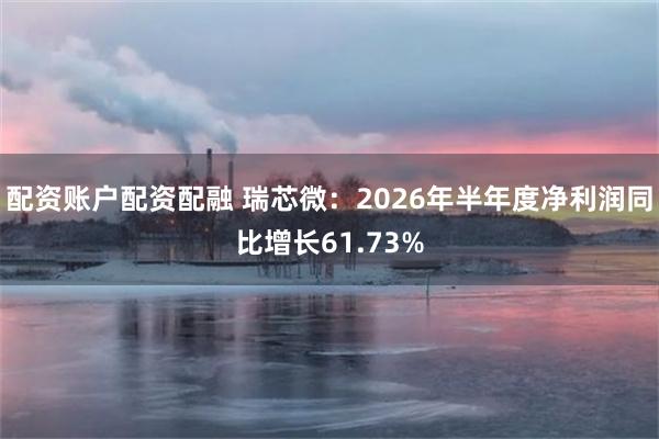 配资账户配资配融 瑞芯微：2026年半年度净利润同比增长61.73%