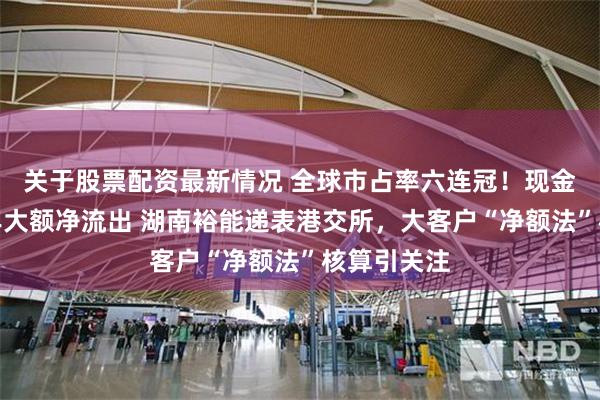 关于股票配资最新情况 全球市占率六连冠！现金流连续两年大额净流出 湖南裕能递表港交所，大客户“净额法”核算引关注
