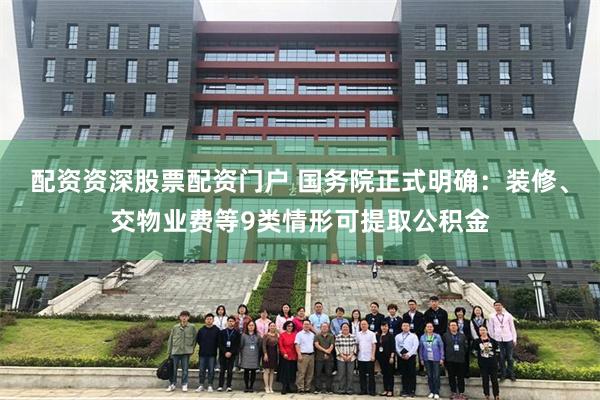 配资资深股票配资门户 国务院正式明确：装修、交物业费等9类情形可提取公积金