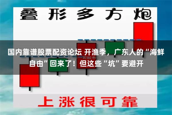 国内靠谱股票配资论坛 开渔季，广东人的“海鲜自由”回来了！但这些“坑”要避开