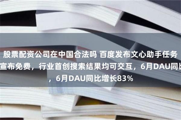 股票配资公司在中国合法吗 百度发布文心助手任务引擎2.0并宣布免费，行业首创搜索结果均可交互，6月DAU同比增长83%